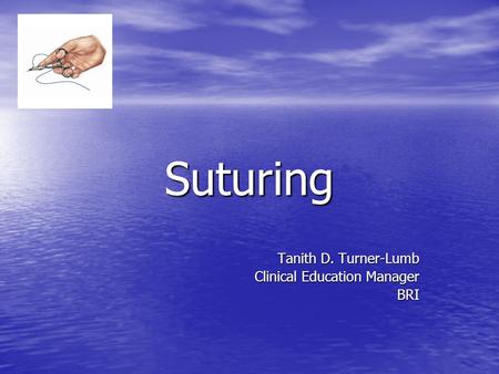 Suturing Tanith D. Turner-Lumb Clinical Education Manager BRI.