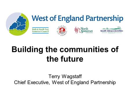 1 Building the communities of the future Terry Wagstaff Chief Executive, West of England Partnership.