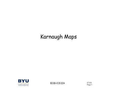 07 KM Page 1 ECEn/CS 224 Karnaugh Maps. 07 KM Page 2 ECEn/CS 224 What are Karnaugh Maps? A simpler way to handle most (but not all) jobs of manipulating.