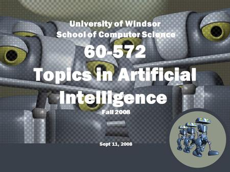 University of Windsor School of Computer Science 60-572 Topics in Artificial Intelligence Fall 2008 Sept 11, 2008.
