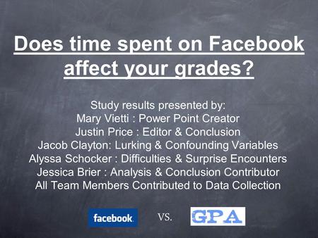 Does time spent on Facebook affect your grades? Study results presented by: Mary Vietti : Power Point Creator Justin Price : Editor & Conclusion Jacob.