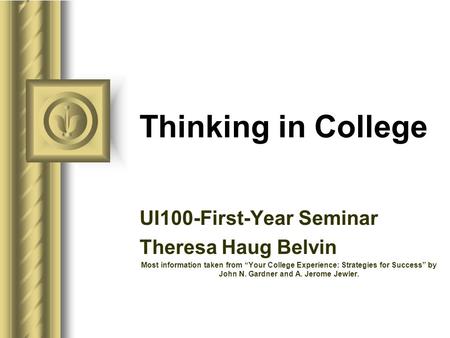 Thinking in College UI100-First-Year Seminar Theresa Haug Belvin Most information taken from “Your College Experience: Strategies for Success” by John.
