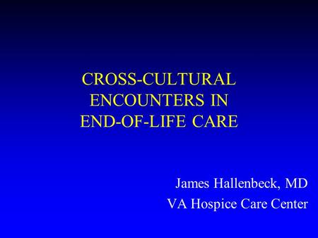 CROSS-CULTURAL ENCOUNTERS IN END-OF-LIFE CARE James Hallenbeck, MD VA Hospice Care Center.