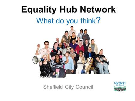 Equality Hub Network What do you think ? Sheffield City Council.