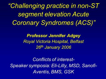 “Challenging practice in non-ST segment elevation Acute Coronary Syndromes (ACS)” Professor Jennifer Adgey Royal Victoria Hospital, Belfast 26th January.
