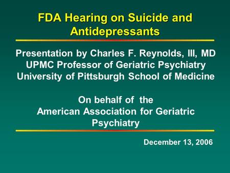 FDA Hearing on Suicide and Antidepressants Presentation by Charles F. Reynolds, III, MD UPMC Professor of Geriatric Psychiatry University of Pittsburgh.
