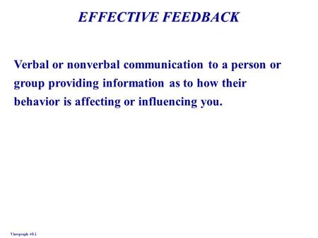 EFFECTIVE FEEDBACK Viewgraph #8-1 Verbal or nonverbal communication to a person or group providing information as to how their behavior is affecting or.