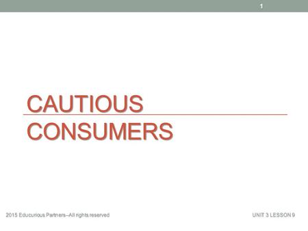 CAUTIOUS CONSUMERS 2015 Educurious Partners--All rights reserved UNIT 3 LESSON 9 1.