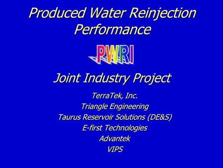 Produced Water Reinjection Performance Joint Industry Project TerraTek, Inc. Triangle Engineering Taurus Reservoir Solutions (DE&S) E-first Technologies.