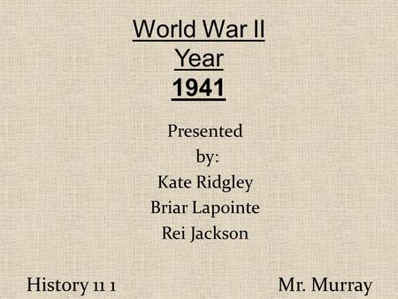 History 11 1 Mr. Murray World War II Year 1941 Presented by: Kate Ridgley Briar Lapointe Rei Jackson.