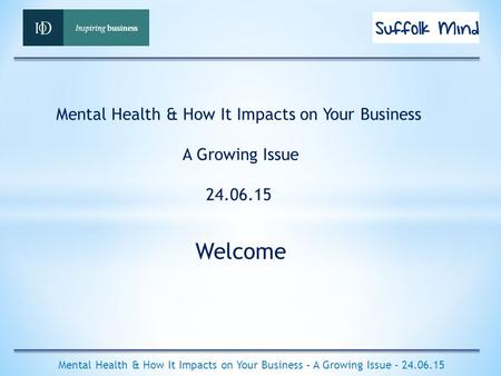 Welcome Mental Health & How It Impacts on Your Business – A Growing Issue - 24.06.15 Mental Health & How It Impacts on Your Business A Growing Issue 24.06.15.