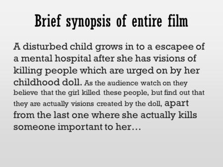 Brief synopsis of entire film A disturbed child grows in to a escapee of a mental hospital after she has visions of killing people which are urged on by.