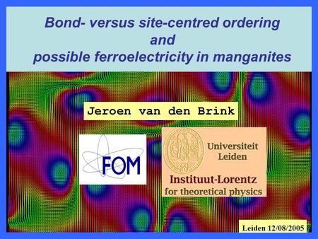 Jeroen van den Brink Bond- versus site-centred ordering and possible ferroelectricity in manganites Leiden 12/08/2005.