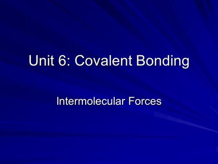 Unit 6: Covalent Bonding Intermolecular Forces. Intra- versus Inter- molecular Forces Intra (means “within”) and refers to the forces that hold atoms.