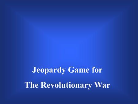 Jeopardy Game for The Revolutionary War $200 $300 $400 $500 $100 $200 $300 $400 $500 $100 $200 $300 $400 $500 $100 $200 $300 $400 $500 $100 $200 $300.