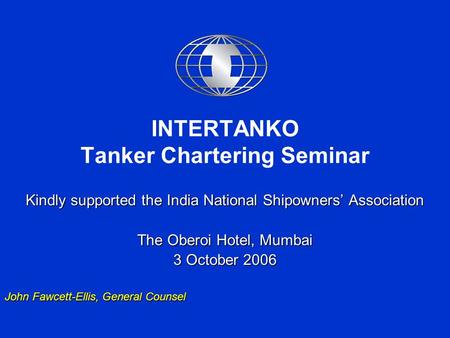INTERTANKO Tanker Chartering Seminar Kindly supported the India National Shipowners’ Association The Oberoi Hotel, Mumbai 3 October 2006 John Fawcett-Ellis,