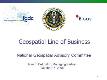 1 Geospatial Line of Business National Geospatial Advisory Committee Ivan B. DeLoatch, Managing Partner October 16, 2008.
