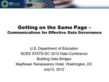 Getting on the Same Page – Communications for Effective Data Governance U.S. Department of Education NCES STATS-DC 2012 Data Conference Building Data Bridges.
