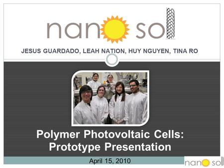 Polymer Photovoltaic Cells: Prototype Presentation April 15, 2010 JESUS GUARDADO, LEAH NATION, HUY NGUYEN, TINA RO.