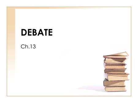 DEBATE Ch.13. What is Debate? Debate: to engage in argument by presenting opposing points. Formal Debate: a type of reasoned argument between parties,