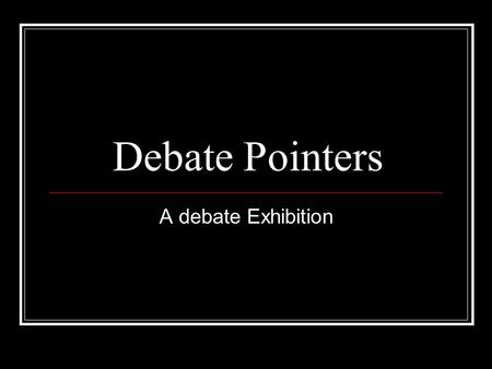 Debate Pointers A debate Exhibition. Case case: set of arguments supported by evidences anatomy of a case: definition: clarifies the motion/limits debate.