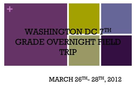 + WASHINGTON DC 7 TH GRADE OVERNIGHT FIELD TRIP MARCH 26 TH - 28 TH, 2012.