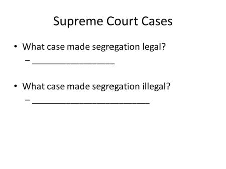Supreme Court Cases What case made segregation legal? – ___________________ What case made segregation illegal? – ___________________________.