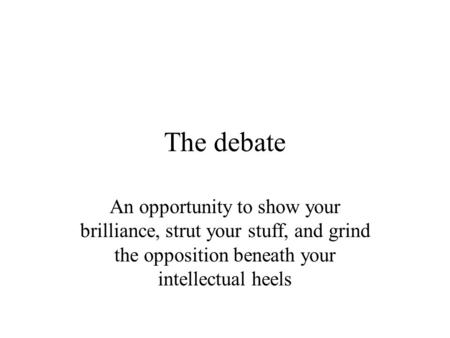 The debate An opportunity to show your brilliance, strut your stuff, and grind the opposition beneath your intellectual heels.