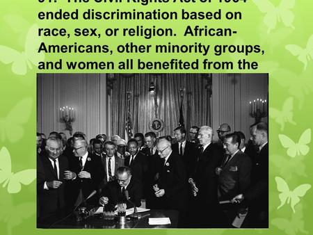 91. The Civil Rights Act of 1964 ended discrimination based on race, sex, or religion. African- Americans, other minority groups, and women all benefited.
