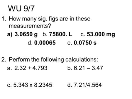 WU 9/7 1.How many sig. figs are in these measurements? a)3.0650 g b. 75800. L c. 53.000 mg d. 0.00065e. 0.0750 s 2.Perform the following calculations: