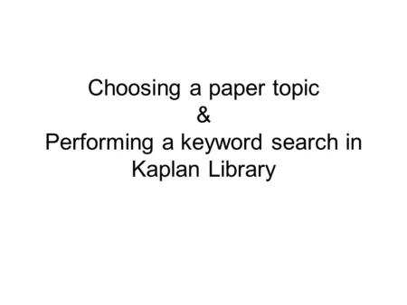 Choosing a paper topic & Performing a keyword search in Kaplan Library.