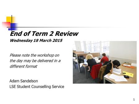 1 End of Term 2 Review Wednesday 18 March 2015 Please note the workshop on the day may be delivered in a different format Adam Sandelson LSE Student Counselling.