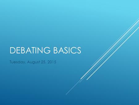 DEBATING BASICS Tuesday, August 25, 2015. IMPORTANT VOCAB  Resolution: A debate topic specifically worded to make for fair debates.  Affirmative: The.