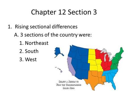 Chapter 12 Section 3 1.Rising sectional differences A. 3 sections of the country were: 1. Northeast 2. South 3. West.