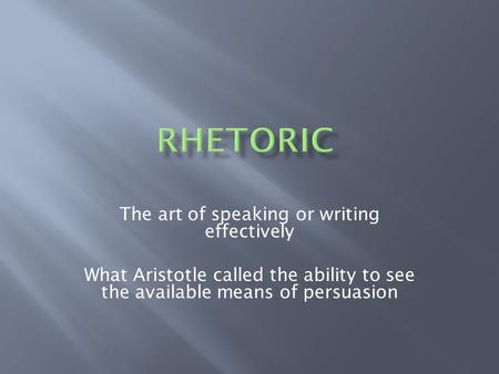 The art of speaking or writing effectively What Aristotle called the ability to see the available means of persuasion.