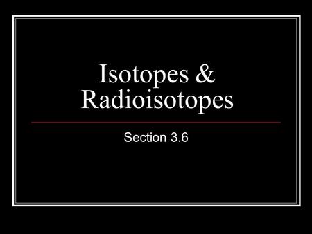 Isotopes & Radioisotopes Section 3.6. What is an isotope? Two or more forms of an element. Each form has the same number of protons but a different number.