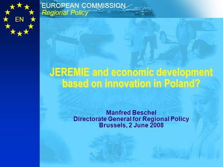 Regional Policy EUROPEAN COMMISSION EN JEREMIE and economic development based on innovation in Poland? Manfred Beschel Directorate General for Regional.