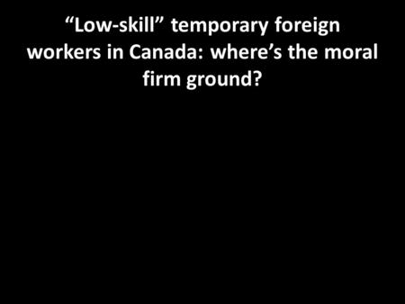 “Low-skill” temporary foreign workers in Canada: where’s the moral firm ground?