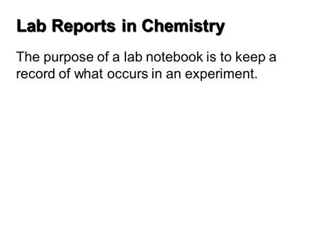 Lab Reports in Chemistry The purpose of a lab notebook is to keep a record of what occurs in an experiment.