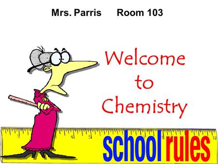 Mrs. Parris	Room 103 Welcome to Chemistry.