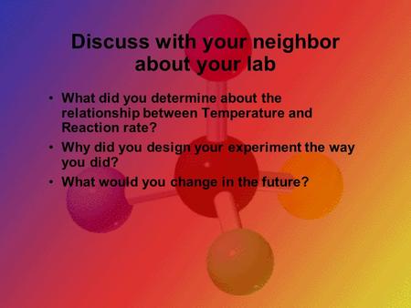 Discuss with your neighbor about your lab What did you determine about the relationship between Temperature and Reaction rate? Why did you design your.