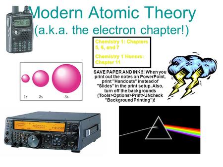 Modern Atomic Theory (a.k.a. the electron chapter!) Chemistry 1: Chapters 5, 6, and 7 Chemistry 1 Honors: Chapter 11 SAVE PAPER AND INK!!! When you print.