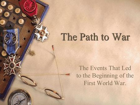 The Path to War The Events That Led to the Beginning of the First World War.