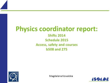 Physics coordinator report: Shifts 2014 Schedule 2015 Access, safety and courses b508 and 275 Magdalena Kowalska.