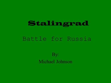 Stalingrad By: Michael Johnson Battle for Russia.