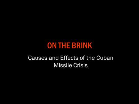 ON THE BRINK Causes and Effects of the Cuban Missile Crisis.