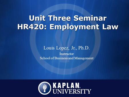 Unit Three Seminar HR420: Employment Law Louis Lopez, Jr., Ph.D. Instructor School of Business and Management.
