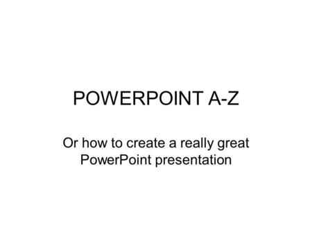 POWERPOINT A-Z Or how to create a really great PowerPoint presentation.