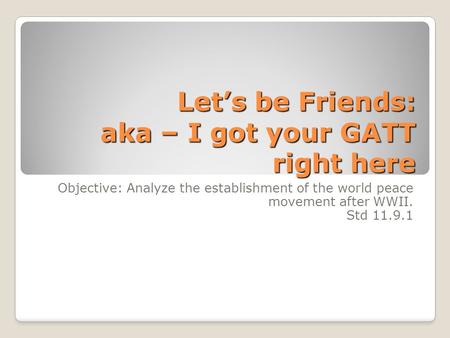 Let’s be Friends: aka – I got your GATT right here Objective: Analyze the establishment of the world peace movement after WWII. Std 11.9.1.