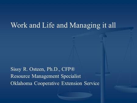 Work and Life and Managing it all Sissy R. Osteen, Ph.D., CFP® Resource Management Specialist Oklahoma Cooperative Extension Service.